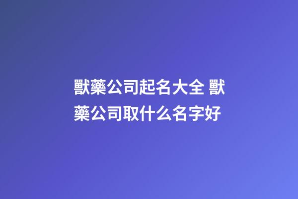 獸藥公司起名大全 獸藥公司取什么名字好-第1張-公司起名-玄機派